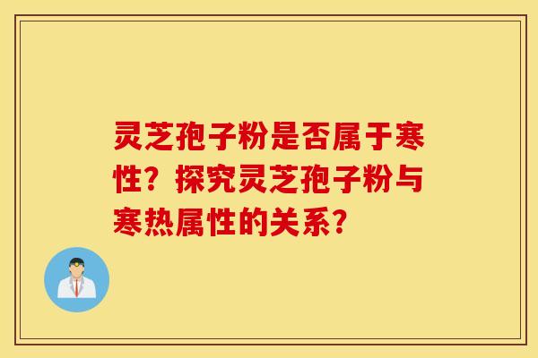 灵芝孢子粉是否属于寒性?探究灵芝孢子粉与寒热属性的关系? 灵芝孢子粉是否属于寒性?探究灵芝孢子粉与寒热属性的关系?