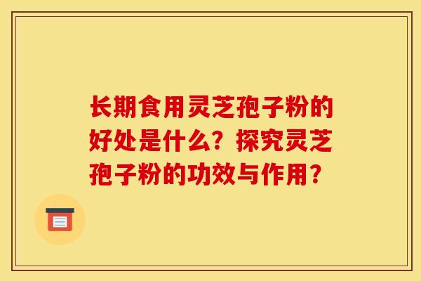 长期食用灵芝孢子粉的好处是什么?探究灵芝孢子粉的功效与作用? 长期食用灵芝孢子粉的好处是什么?探究灵芝孢子粉的功效与作用?