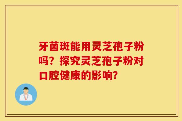 牙菌斑能用灵芝孢子粉吗?探究灵芝孢子粉对口腔健康的影响? 牙菌斑能用灵芝孢子粉吗?探究灵芝孢子粉对口腔健康的影响?
