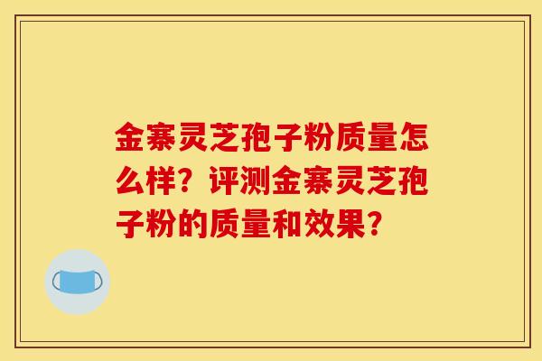 金寨灵芝孢子粉质量怎么样?评测金寨灵芝孢子粉的质量和效果? 金寨灵芝孢子粉质量怎么样?评测金寨灵芝孢子粉的质量和效果?