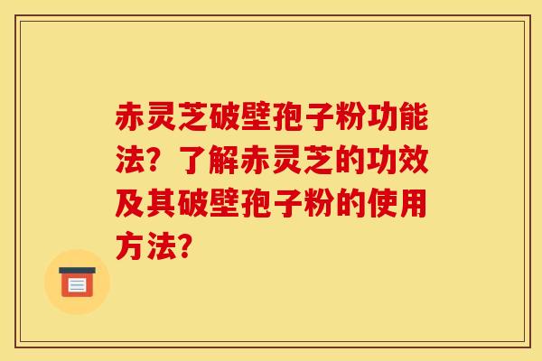 赤灵芝破壁孢子粉功能法?了解赤灵芝的功效及其破壁孢子粉的使用方法? 赤灵芝破壁孢子粉功能法?了解赤灵芝的功效及其破壁孢子粉的使用方法?