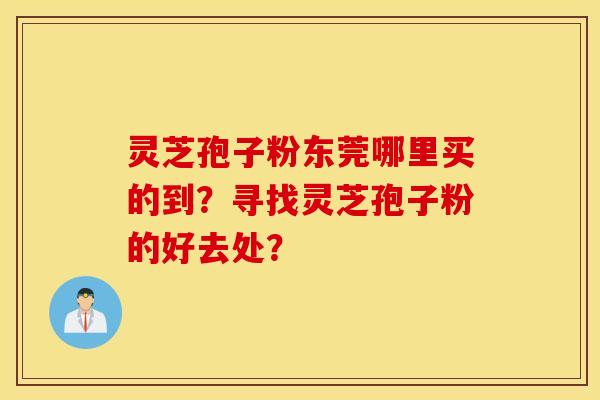 灵芝孢子粉东莞哪里买的到？寻找灵芝孢子粉的好去处？