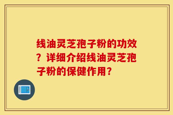 线油灵芝孢子粉的功效?详细介绍线油灵芝孢子粉的保健作用? 线油灵芝孢子粉的功效?详细介绍线油灵芝孢子粉的保健作用?