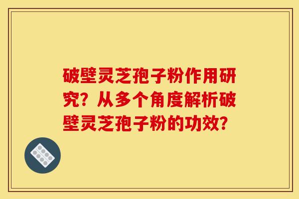 破壁灵芝孢子粉作用研究?从多个角度解析破壁灵芝孢子粉的功效? 破壁灵芝孢子粉作用研究?从多个角度解析破壁灵芝孢子粉的功效?