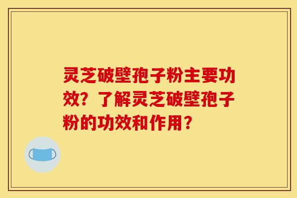 灵芝破壁孢子粉主要功效?了解灵芝破壁孢子粉的功效和作用? 灵芝破壁孢子粉主要功效?了解灵芝破壁孢子粉的功效和作用?