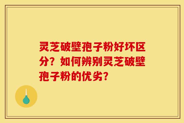 灵芝破壁孢子粉好坏区分?如何辨别灵芝破壁孢子粉的优劣? 灵芝破壁孢子粉好坏区分?如何辨别灵芝破壁孢子粉的优劣?