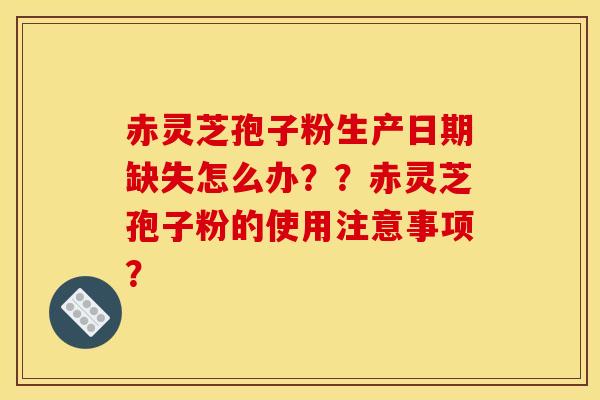 赤灵芝孢子粉生产日期缺失怎么办??赤灵芝孢子粉的使用注意事项? 赤灵芝孢子粉生产日期缺失怎么办??赤灵芝孢子粉的使用注意事项?