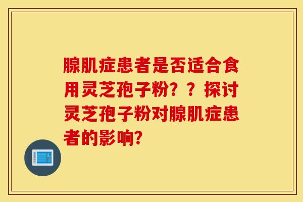腺肌症患者是否适合食用灵芝孢子粉??探讨灵芝孢子粉对腺肌症患者的影响? 腺肌症患者是否适合食用灵芝孢子粉??探讨灵芝孢子粉对腺肌症患者的影响?