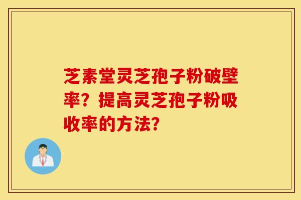 芝素堂灵芝孢子粉破壁率?提高灵芝孢子粉吸收率的方法? 芝素堂灵芝孢子粉破壁率?提高灵芝孢子粉吸收率的方法?
