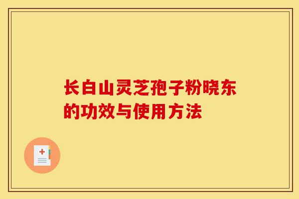 长白山灵芝孢子粉晓东的功效与使用方法 长白山灵芝孢子粉晓东的功效与使用方法