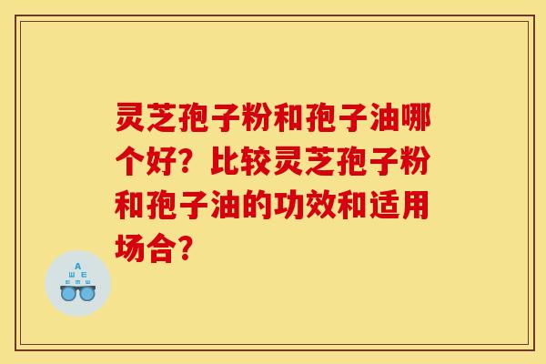 灵芝孢子粉和孢子油哪个好？比较灵芝孢子粉和孢子油的功效和适用场合？