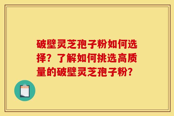 破壁灵芝孢子粉如何选择?了解如何挑选高质量的破壁灵芝孢子粉? 破壁灵芝孢子粉如何选择?了解如何挑选高质量的破壁灵芝孢子粉?