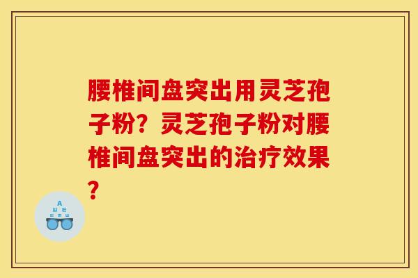 腰椎间盘突出用灵芝孢子粉?灵芝孢子粉对腰椎间盘突出的治疗效果? 腰椎间盘突出用灵芝孢子粉?灵芝孢子粉对腰椎间盘突出的治疗效果?