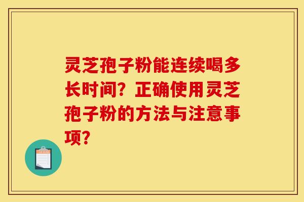 灵芝孢子粉能连续喝多长时间?正确使用灵芝孢子粉的方法与注意事项? 灵芝孢子粉能连续喝多长时间?正确使用灵芝孢子粉的方法与注意事项?