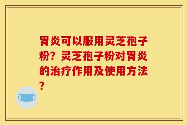 胃炎可以服用灵芝孢子粉?灵芝孢子粉对胃炎的治疗作用及使用方法? 胃炎可以服用灵芝孢子粉?灵芝孢子粉对胃炎的治疗作用及使用方法?