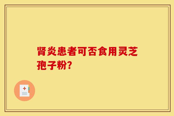 肾炎患者可否食用灵芝孢子粉? 肾炎患者可否食用灵芝孢子粉?
