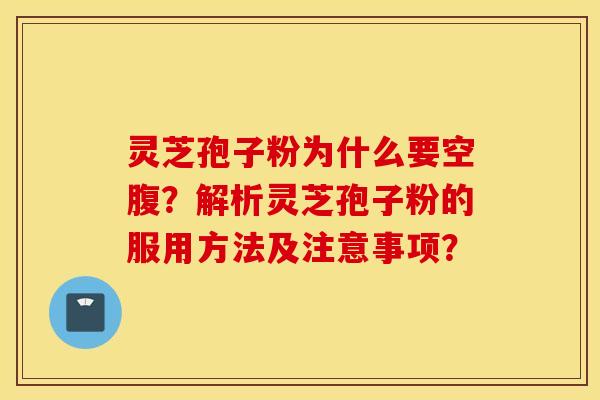 灵芝孢子粉为什么要空腹?解析灵芝孢子粉的服用方法及注意事项? 灵芝孢子粉为什么要空腹?解析灵芝孢子粉的服用方法及注意事项?