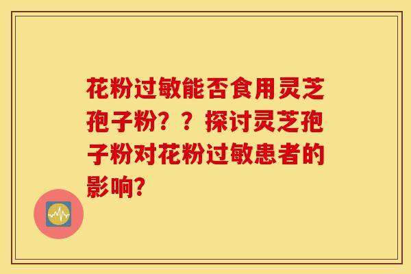 花粉过敏能否食用灵芝孢子粉??探讨灵芝孢子粉对花粉过敏患者的影响? 花粉过敏能否食用灵芝孢子粉??探讨灵芝孢子粉对花粉过敏患者的影响?