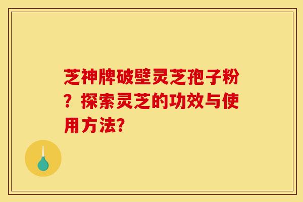 芝神牌破壁灵芝孢子粉？探索灵芝的功效与使用方法？