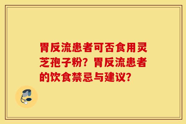 胃反流患者可否食用灵芝孢子粉？胃反流患者的饮食禁忌与建议？