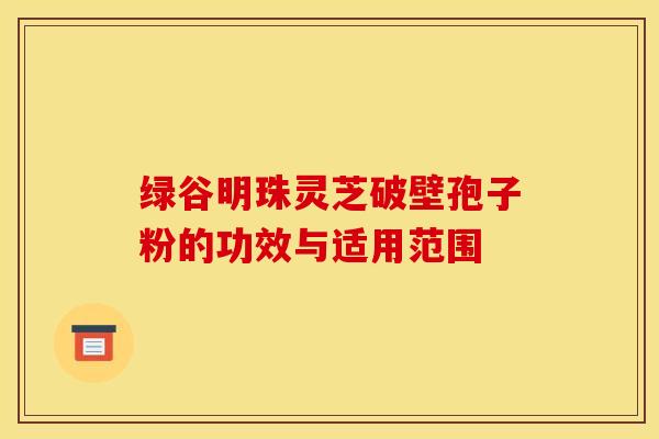 绿谷明珠灵芝破壁孢子粉的功效与适用范围 绿谷明珠灵芝破壁孢子粉的功效与适用范围