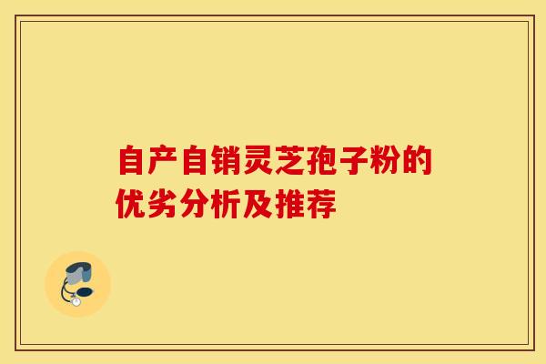 自产自销灵芝孢子粉的优劣分析及推荐 自产自销灵芝孢子粉的优劣分析及推荐
