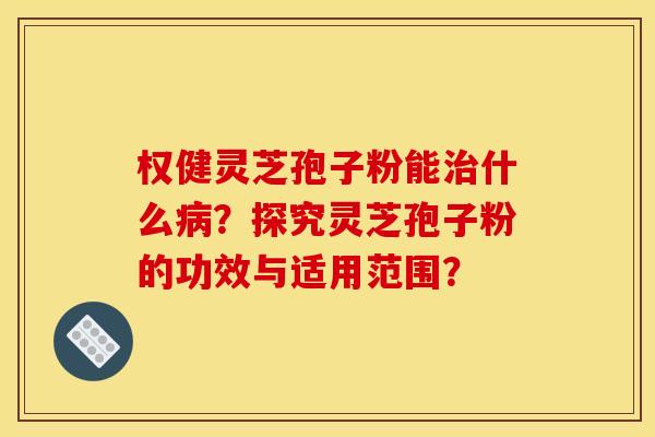 权健灵芝孢子粉能治什么病?探究灵芝孢子粉的功效与适用范围? 权健灵芝孢子粉能治什么病?探究灵芝孢子粉的功效与适用范围?