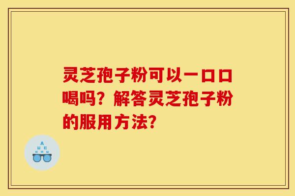 灵芝孢子粉可以一口口喝吗?解答灵芝孢子粉的服用方法? 灵芝孢子粉可以一口口喝吗?解答灵芝孢子粉的服用方法?