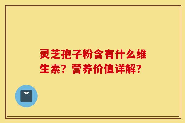灵芝孢子粉含有什么维生素?营养价值详解? 灵芝孢子粉含有什么维生素?营养价值详解?
