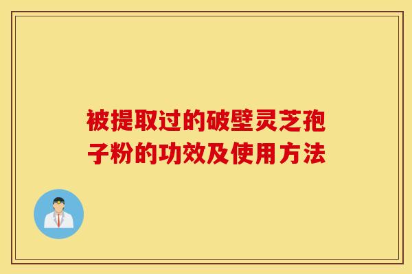 被提取过的破壁灵芝孢子粉的功效及使用方法 被提取过的破壁灵芝孢子粉的功效及使用方法
