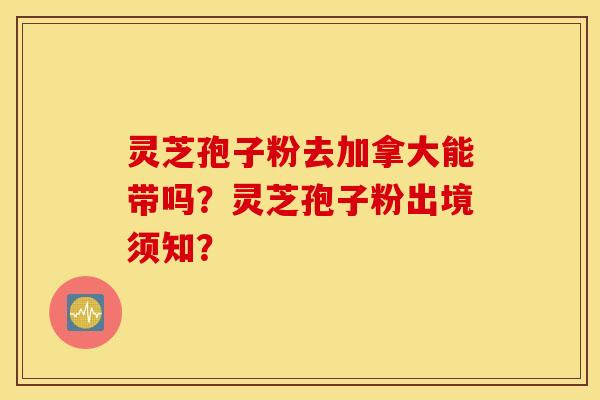 灵芝孢子粉去加拿大能带吗？灵芝孢子粉出境须知？