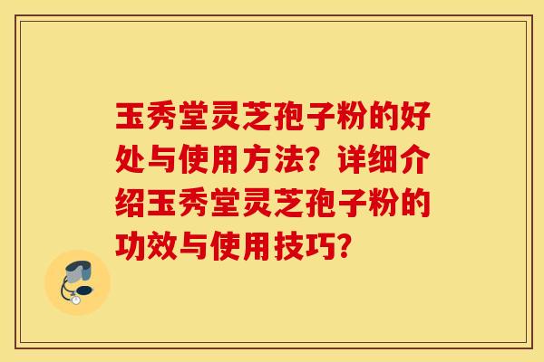 玉秀堂灵芝孢子粉的好处与使用方法?详细介绍玉秀堂灵芝孢子粉的功效与使用技巧? 玉秀堂灵芝孢子粉的好处与使用方法?详细介绍玉秀堂灵芝孢子粉的功效与使用技巧?