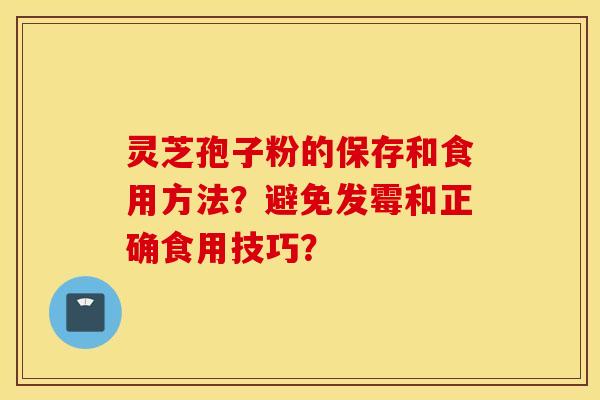 灵芝孢子粉的保存和食用方法?避免发霉和正确食用技巧? 灵芝孢子粉的保存和食用方法?避免发霉和正确食用技巧?