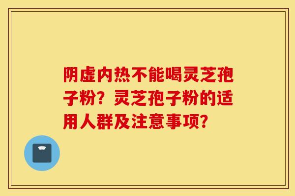 阴虚内热不能喝灵芝孢子粉?灵芝孢子粉的适用人群及注意事项? 阴虚内热不能喝灵芝孢子粉?灵芝孢子粉的适用人群及注意事项?