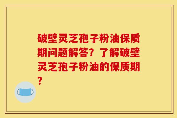 破壁灵芝孢子粉油保质期问题解答?了解破壁灵芝孢子粉油的保质期? 破壁灵芝孢子粉油保质期问题解答?了解破壁灵芝孢子粉油的保质期?