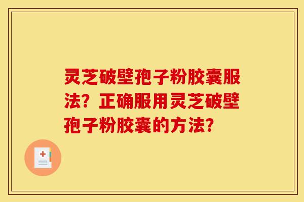 灵芝破壁孢子粉胶囊服法?正确服用灵芝破壁孢子粉胶囊的方法? 灵芝破壁孢子粉胶囊服法?正确服用灵芝破壁孢子粉胶囊的方法?