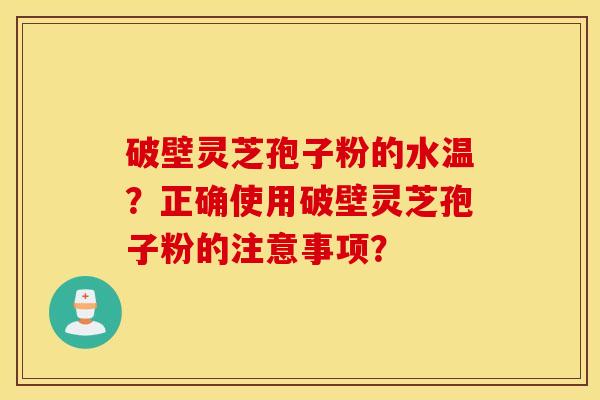 破壁灵芝孢子粉的水温?正确使用破壁灵芝孢子粉的注意事项? 破壁灵芝孢子粉的水温?正确使用破壁灵芝孢子粉的注意事项?