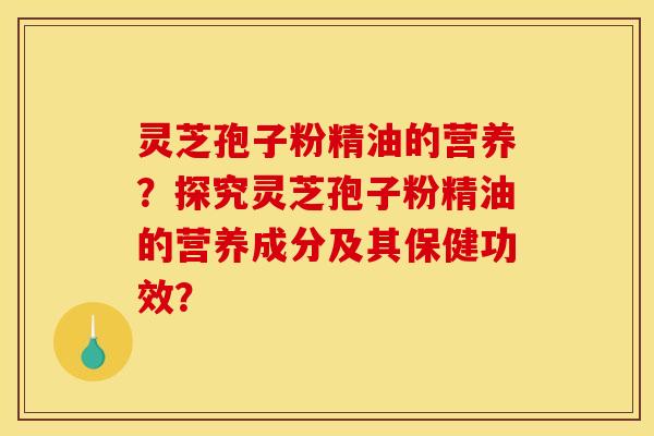 灵芝孢子粉精油的营养?探究灵芝孢子粉精油的营养成分及其保健功效? 灵芝孢子粉精油的营养?探究灵芝孢子粉精油的营养成分及其保健功效?