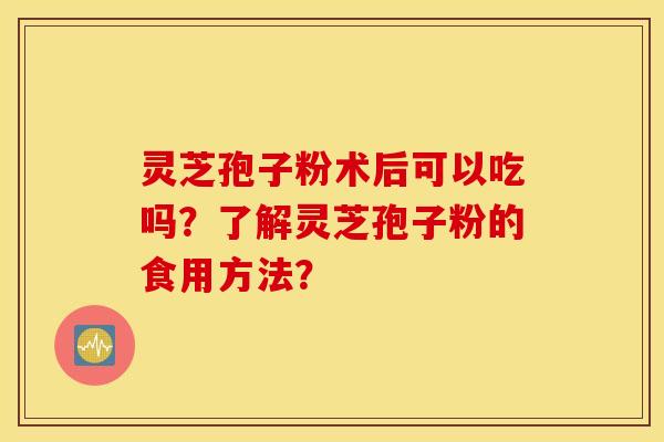 灵芝孢子粉术后可以吃吗?了解灵芝孢子粉的食用方法? 灵芝孢子粉术后可以吃吗?了解灵芝孢子粉的食用方法?