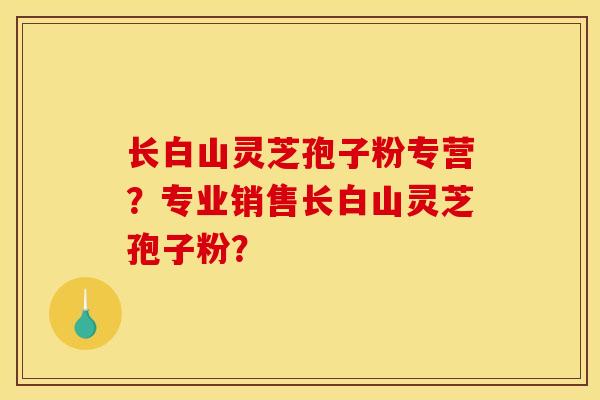 长白山灵芝孢子粉专营?专业销售长白山灵芝孢子粉? 长白山灵芝孢子粉专营?专业销售长白山灵芝孢子粉?
