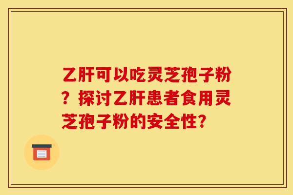 乙肝可以吃灵芝孢子粉?探讨乙肝患者食用灵芝孢子粉的安全性? 乙肝可以吃灵芝孢子粉?探讨乙肝患者食用灵芝孢子粉的安全性?