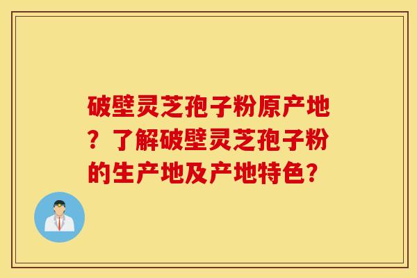 破壁灵芝孢子粉原产地?了解破壁灵芝孢子粉的生产地及产地特色? 破壁灵芝孢子粉原产地?了解破壁灵芝孢子粉的生产地及产地特色?