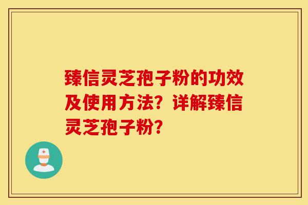 臻信灵芝孢子粉的功效及使用方法？详解臻信灵芝孢子粉？