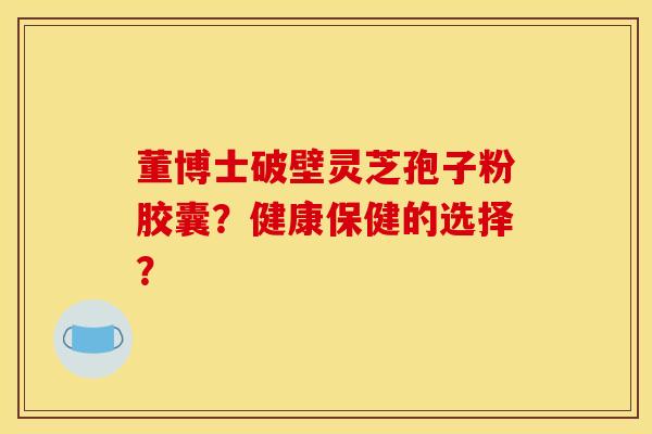 董博士破壁灵芝孢子粉胶囊?健康保健的选择? 董博士破壁灵芝孢子粉胶囊?健康保健的选择?