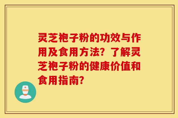 灵芝袍子粉的功效与作用及食用方法?了解灵芝袍子粉的健康价值和食用指南? 灵芝袍子粉的功效与作用及食用方法?了解灵芝袍子粉的健康价值和食用指南?