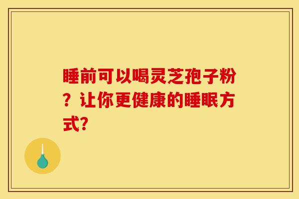 睡前可以喝灵芝孢子粉？让你更健康的睡眠方式？