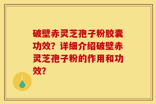 破壁赤灵芝孢子粉胶囊功效?详细介绍破壁赤灵芝孢子粉的作用和功效? 破壁赤灵芝孢子粉胶囊功效?详细介绍破壁赤灵芝孢子粉的作用和功效?