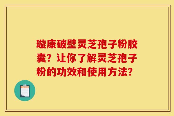 璇康破壁灵芝孢子粉胶囊?让你了解灵芝孢子粉的功效和使用方法? 璇康破壁灵芝孢子粉胶囊?让你了解灵芝孢子粉的功效和使用方法?