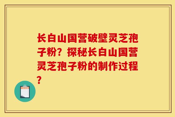 长白山国营破壁灵芝孢子粉？探秘长白山国营灵芝孢子粉的制作过程？