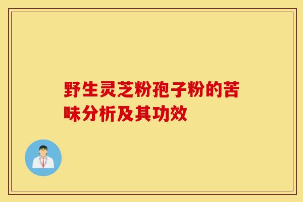 野生灵芝粉孢子粉的苦味分析及其功效 野生灵芝粉孢子粉的苦味分析及其功效
